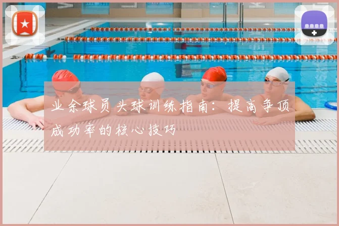业余球员头球训练指南：提高争顶成功率的核心技巧