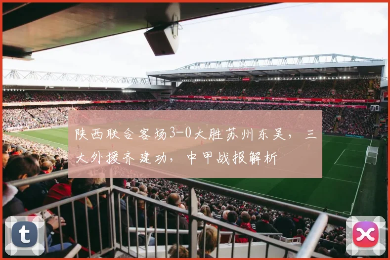 陕西联合客场3-0大胜苏州东吴，三大外援齐建功，中甲战报解析