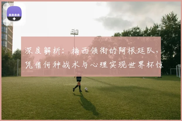 深度解析：梅西领衔的阿根廷队，凭借何种战术与心理实现世界杯惊天逆转夺冠
