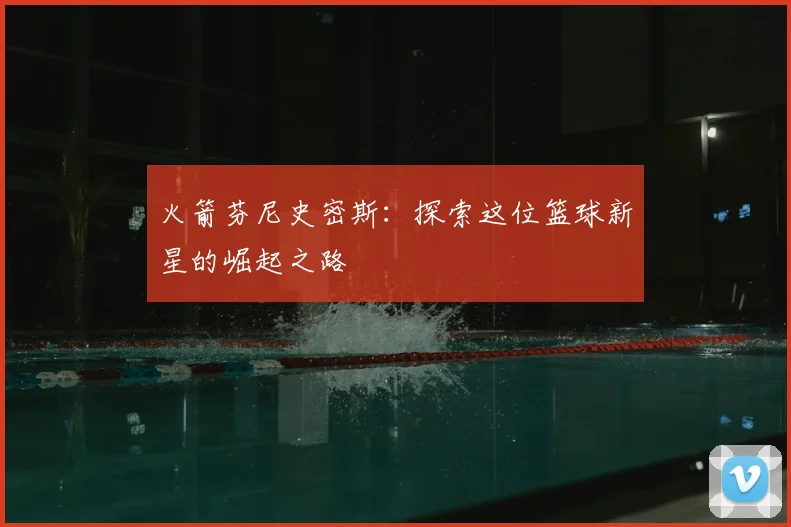 火箭芬尼史密斯：探索这位篮球新星的崛起之路