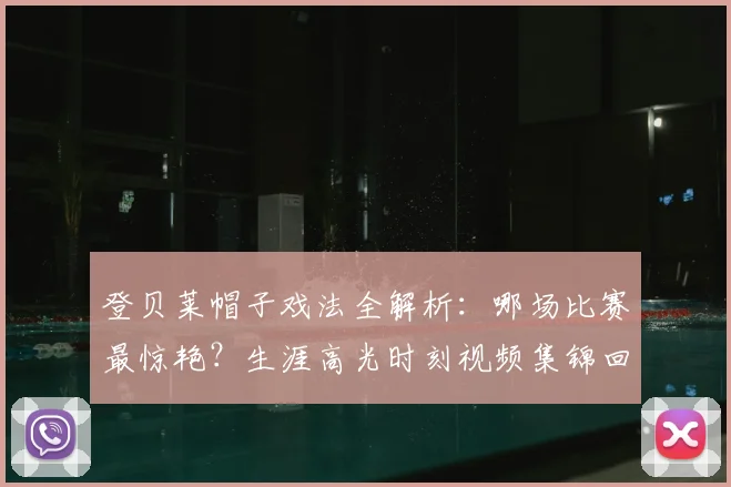 登贝莱帽子戏法全解析:哪场比赛最惊艳?生涯高光时刻视频集锦回顾