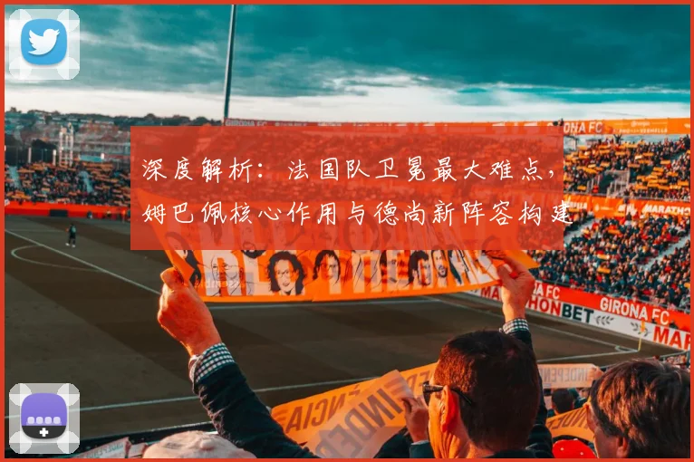 深度解析：法国队卫冕最大难点，姆巴佩核心作用与德尚新阵容构建