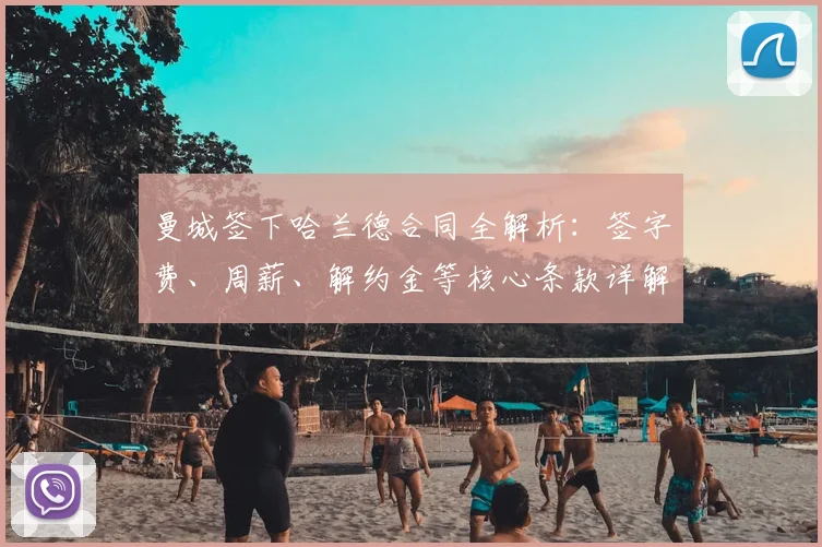 曼城签下哈兰德合同全解析：签字费、周薪、解约金等核心条款详解