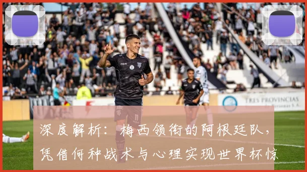 深度解析:梅西领衔的阿根廷队,凭借何种战术与心理实现世界杯惊天逆转夺冠