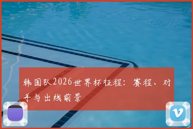 韩国队2026世界杯征程:赛程、对手与出线前景