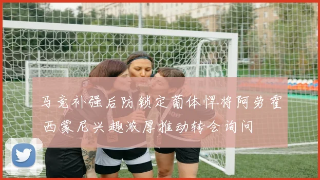 马竞补强后防锁定葡体悍将阿劳霍 西蒙尼兴趣浓厚推动转会询问